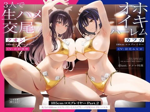 【1周年たっぷり2時間半】185cmコスプレイヤーpart2〜友人の180cmコスプレイヤーと3人で生ハメ交尾オホイキハーレム〜【KU100】